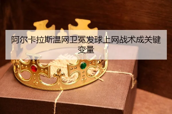 阿尔卡拉斯温网卫冕发球上网战术成关键变量