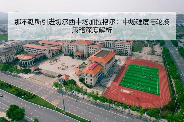 那不勒斯引进切尔西中场加拉格尔：中场硬度与轮换策略深度解析