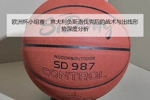 欧洲杯小组赛：意大利负斯洛伐克后的战术与出线形势深度分析