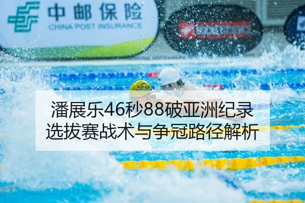 潘展乐46秒88破亚洲纪录 选拔赛战术与争冠路径解析