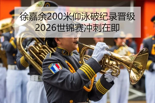 徐嘉余200米仰泳破纪录晋级 2026世锦赛冲刺在即