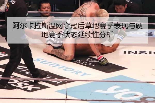 阿尔卡拉斯温网夺冠后草地赛季表现与硬地赛季状态延续性分析