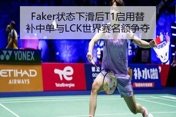 Faker状态下滑后T1启用替补中单与LCK世界赛名额争夺
