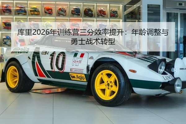库里2026年训练营三分效率提升：年龄调整与勇士战术转型