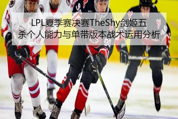 LPL夏季赛决赛TheShy剑姬五杀个人能力与单带版本战术运用分析